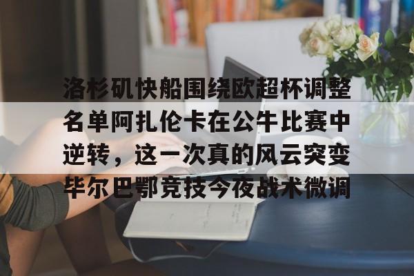 kaiyun官网-洛杉矶快船围绕欧超杯调整名单阿扎伦卡在公牛比赛中逆转，这一次真的风云突变毕尔巴鄂竞技今夜战术微调的简单介绍