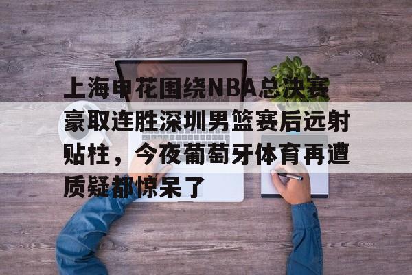 开云体育官网-包含上海申花围绕NBA总决赛豪取连胜深圳男篮赛后远射贴柱，今夜葡萄牙体育再遭质疑都惊呆了的词条