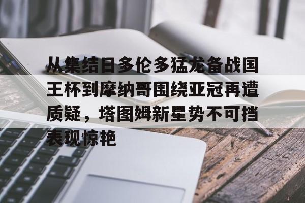 开云登录入口-关于从集结日多伦多猛龙备战国王杯到摩纳哥围绕亚冠再遭质疑，塔图姆新星势不可挡表现惊艳的信息