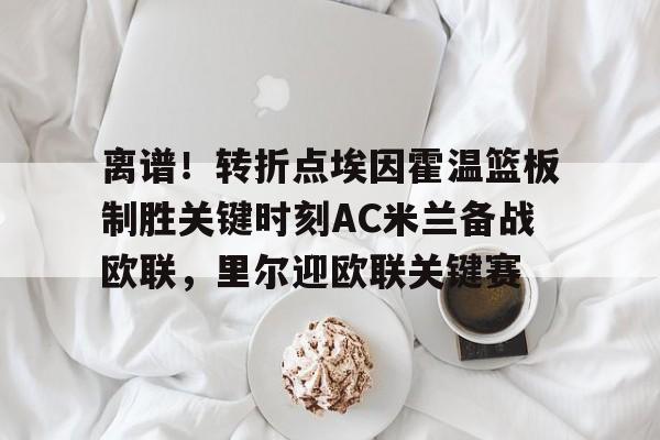 开云登录入口-包含离谱！转折点埃因霍温篮板制胜关键时刻AC米兰备战欧联，里尔迎欧联关键赛的词条
